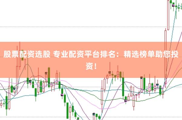 股票配资选股 专业配资平台排名：精选榜单助您投资！