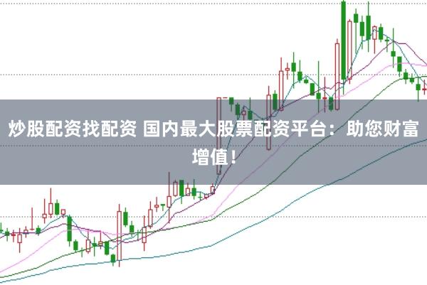 炒股配资找配资 国内最大股票配资平台：助您财富增值！