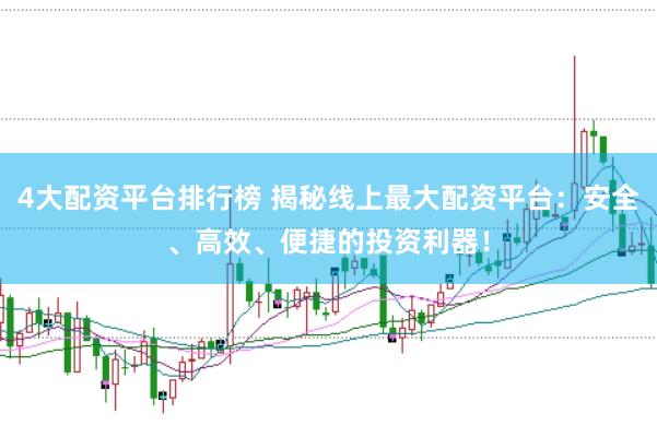 4大配资平台排行榜 揭秘线上最大配资平台：安全、高效、便捷的投资利器！