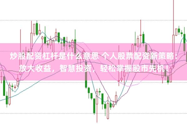 炒股配资杠杆是什么意思 个人股票配资新策略：放大收益，智慧投资，轻松掌握股市先机！