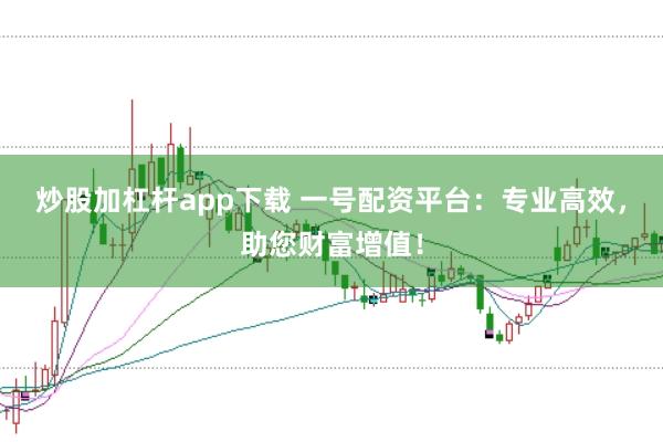 炒股加杠杆app下载 一号配资平台：专业高效，助您财富增值！