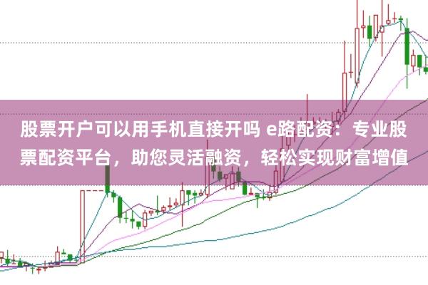 股票开户可以用手机直接开吗 e路配资：专业股票配资平台，助您灵活融资，轻松实现财富增值