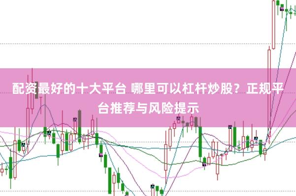 配资最好的十大平台 哪里可以杠杆炒股？正规平台推荐与风险提示