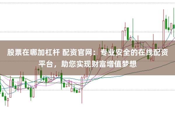 股票在哪加杠杆 配资官网：专业安全的在线配资平台，助您实现财富增值梦想