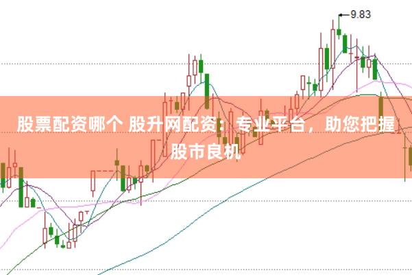股票配资哪个 股升网配资：专业平台，助您把握股市良机