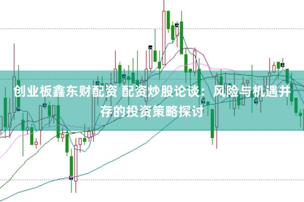 创业板鑫东财配资 配资炒股论谈：风险与机遇并存的投资策略探讨
