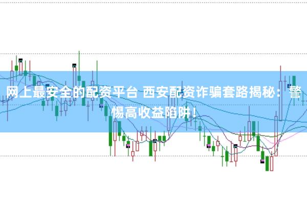 网上最安全的配资平台 西安配资诈骗套路揭秘：警惕高收益陷阱！