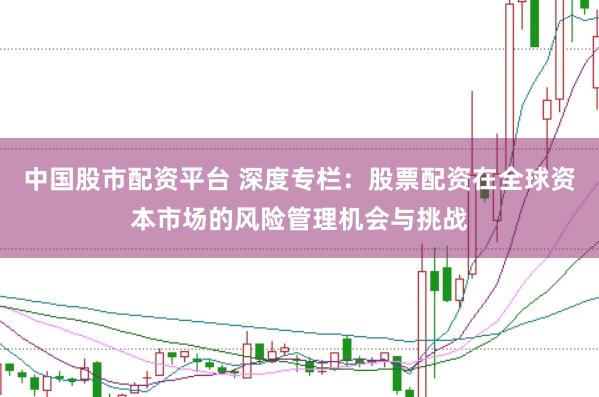 中国股市配资平台 深度专栏：股票配资在全球资本市场的风险管理机会与挑战