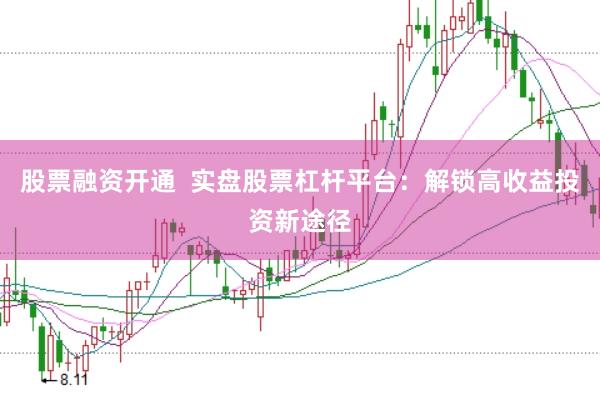股票融资开通  实盘股票杠杆平台：解锁高收益投资新途径