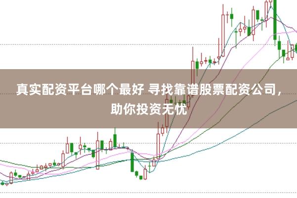真实配资平台哪个最好 寻找靠谱股票配资公司，助你投资无忧
