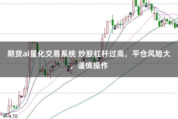 期货ai量化交易系统 炒股杠杆过高，平仓风险大，谨慎操作