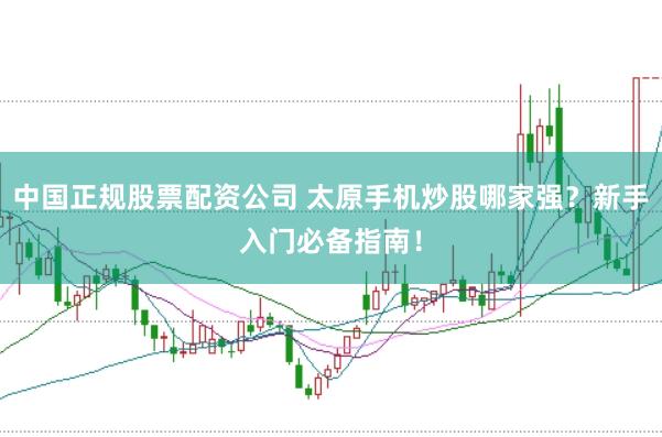 中国正规股票配资公司 太原手机炒股哪家强？新手入门必备指南！