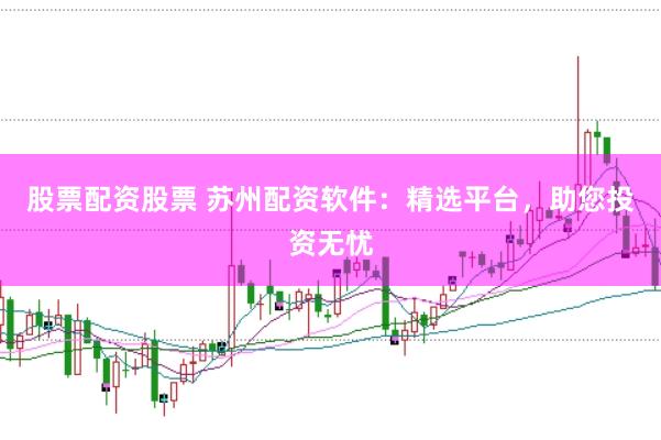 股票配资股票 苏州配资软件：精选平台，助您投资无忧