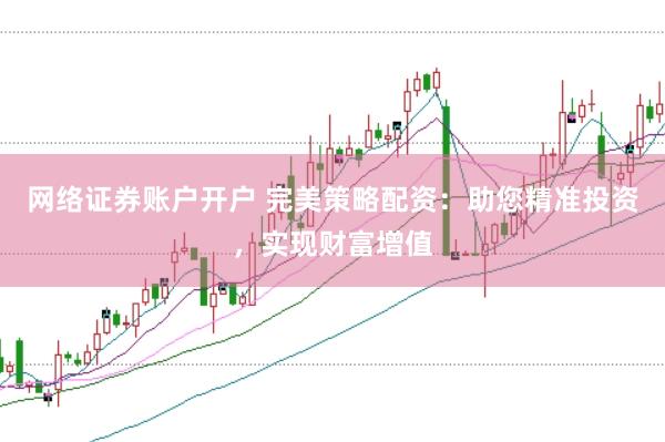 网络证券账户开户 完美策略配资：助您精准投资，实现财富增值