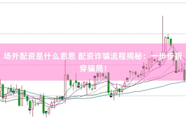 场外配资是什么意思 配资诈骗流程揭秘：一步步拆穿骗局！