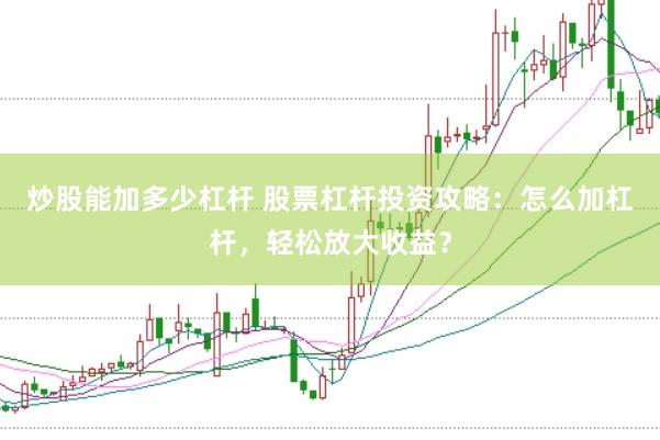 炒股能加多少杠杆 股票杠杆投资攻略：怎么加杠杆，轻松放大收益？