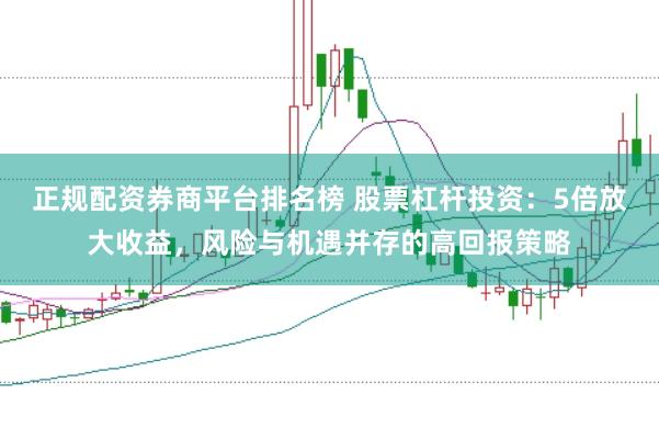 正规配资券商平台排名榜 股票杠杆投资：5倍放大收益，风险与机遇并存的高回报策略