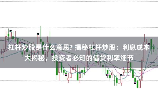 杠杆炒股是什么意思? 揭秘杠杆炒股：利息成本大揭秘，投资者必知的借贷利率细节