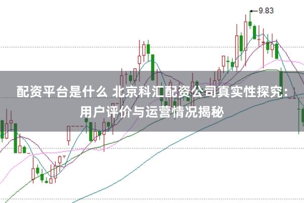 配资平台是什么 北京科汇配资公司真实性探究：用户评价与运营情况揭秘