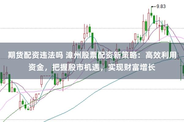 期货配资违法吗 漳州股票配资新策略：高效利用资金，把握股市机遇，实现财富增长