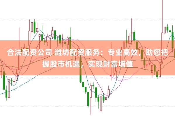合法配资公司 潍坊配资服务：专业高效，助您把握股市机遇，实现财富增值