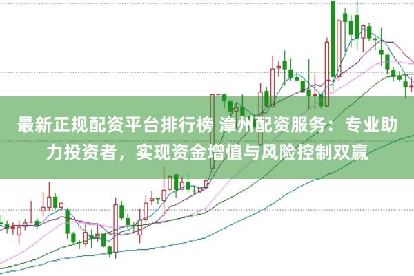 最新正规配资平台排行榜 漳州配资服务：专业助力投资者，实现资金增值与风险控制双赢