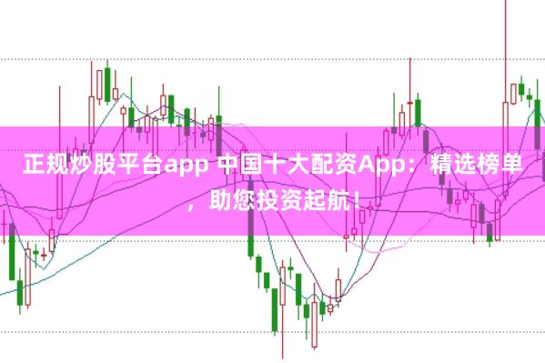 正规炒股平台app 中国十大配资App：精选榜单，助您投资起航！