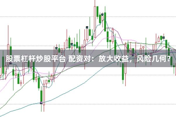 股票杠杆炒股平台 配资对：放大收益，风险几何？