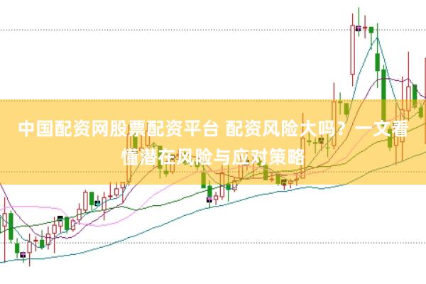 中国配资网股票配资平台 配资风险大吗？一文看懂潜在风险与应对策略