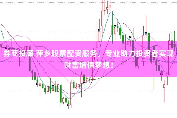 券商投顾 萍乡股票配资服务，专业助力投资者实现财富增值梦想！