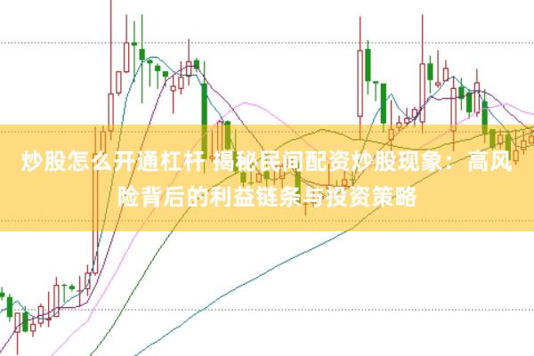 炒股怎么开通杠杆 揭秘民间配资炒股现象：高风险背后的利益链条与投资策略