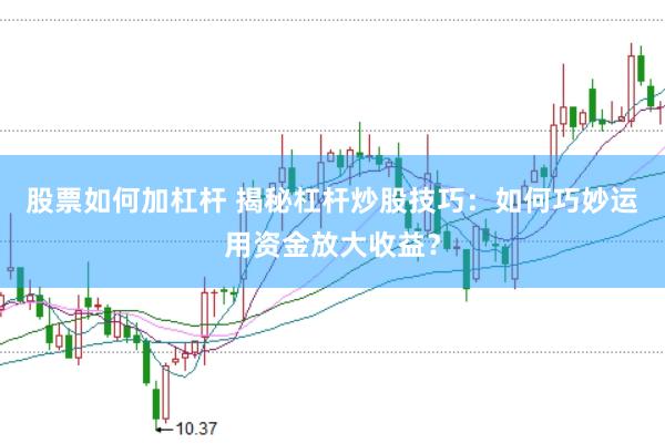 股票如何加杠杆 揭秘杠杆炒股技巧：如何巧妙运用资金放大收益？