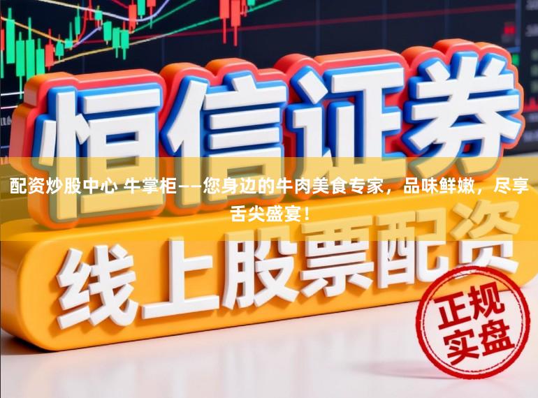 配资炒股中心 牛掌柜——您身边的牛肉美食专家，品味鲜嫩，尽享舌尖盛宴！