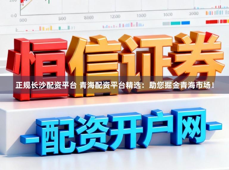 正规长沙配资平台 青海配资平台精选：助您掘金青海市场！
