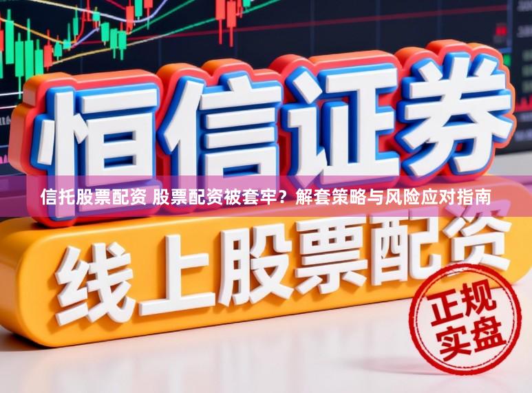 信托股票配资 股票配资被套牢？解套策略与风险应对指南