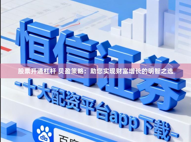 股票开通杠杆 贝盈策略：助您实现财富增长的明智之选