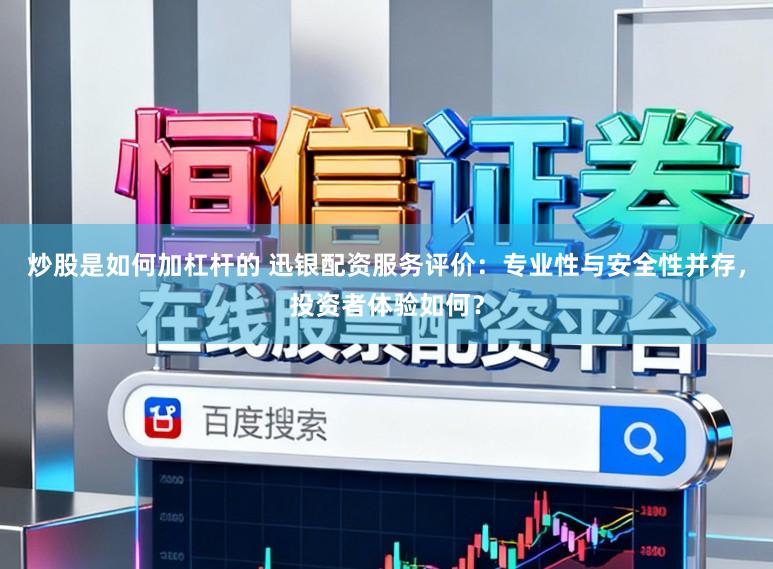 炒股是如何加杠杆的 迅银配资服务评价：专业性与安全性并存，投资者体验如何？