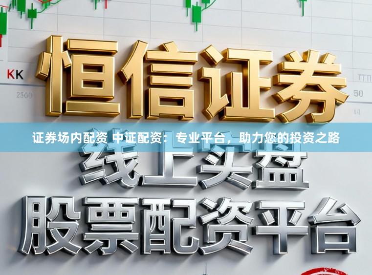 证券场内配资 中证配资：专业平台，助力您的投资之路