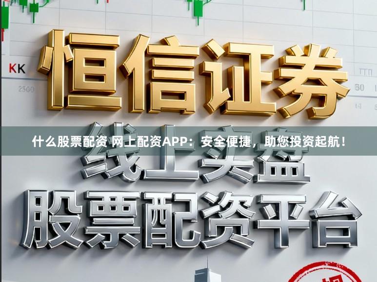 什么股票配资 网上配资APP：安全便捷，助您投资起航！