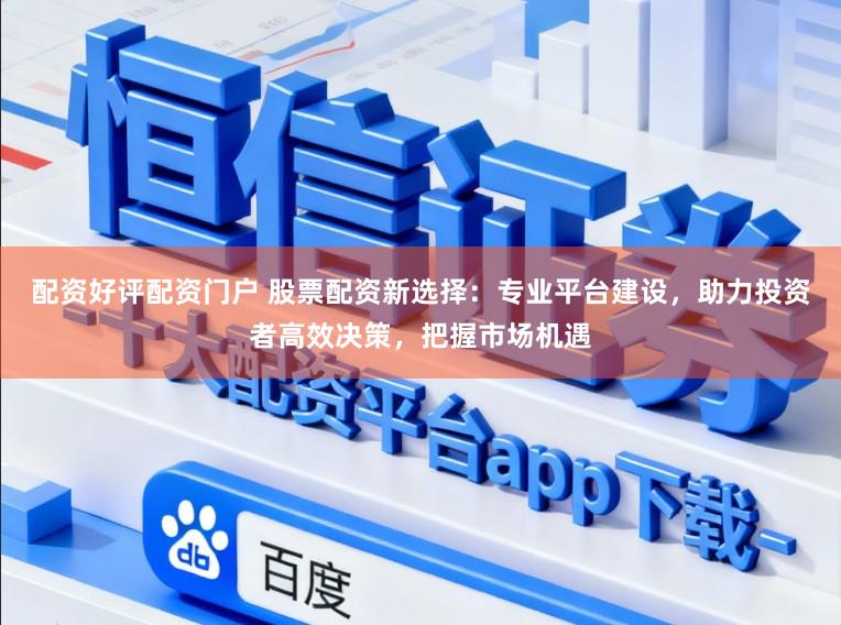 配资好评配资门户 股票配资新选择：专业平台建设，助力投资者高效决策，把握市场机遇