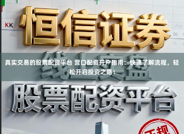 真实交易的股票配资平台 营口配资开户指南：快速了解流程，轻松开启投资之路！