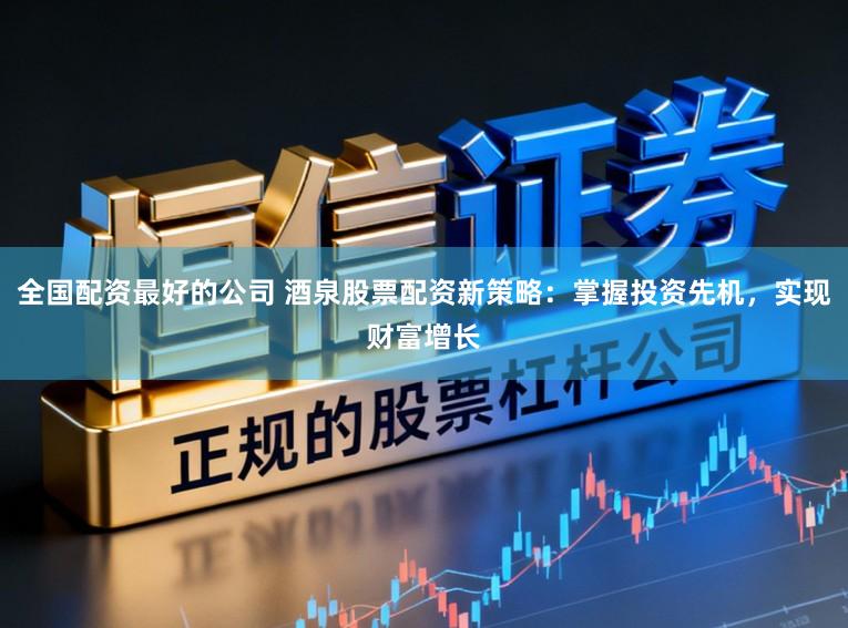 全国配资最好的公司 酒泉股票配资新策略：掌握投资先机，实现财富增长