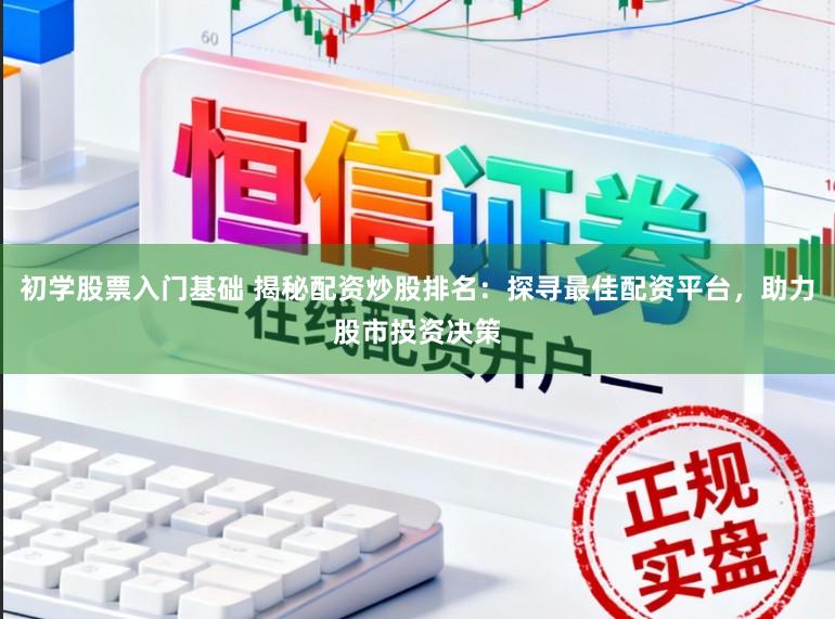 初学股票入门基础 揭秘配资炒股排名：探寻最佳配资平台，助力股市投资决策