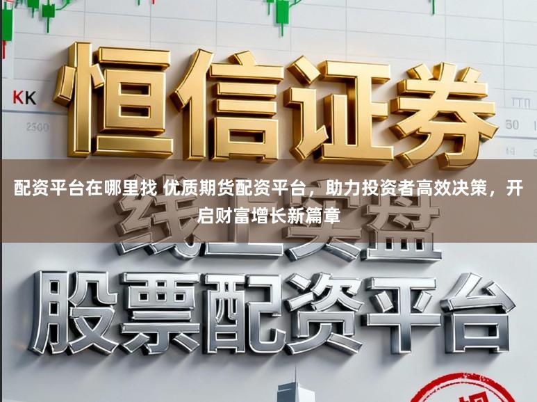 配资平台在哪里找 优质期货配资平台，助力投资者高效决策，开启财富增长新篇章
