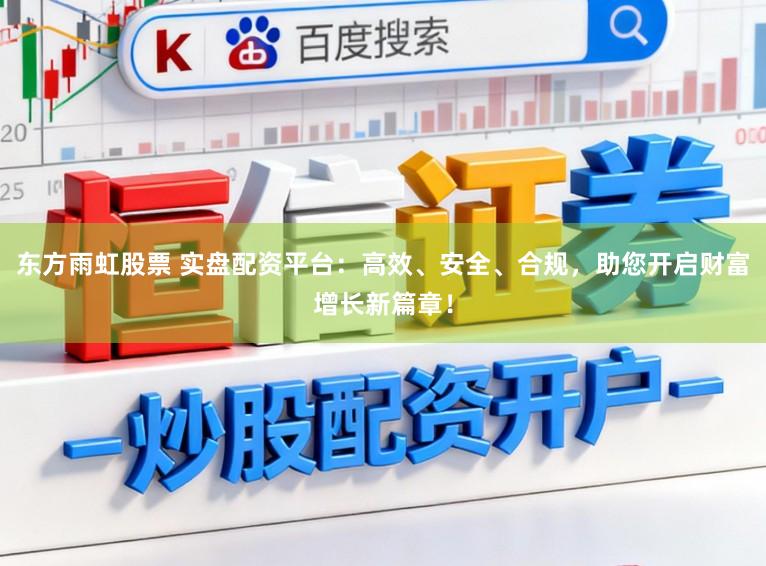 东方雨虹股票 实盘配资平台：高效、安全、合规，助您开启财富增长新篇章！