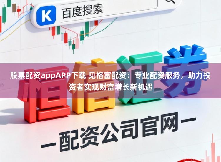 股票配资appAPP下载 见格富配资：专业配资服务，助力投资者实现财富增长新机遇