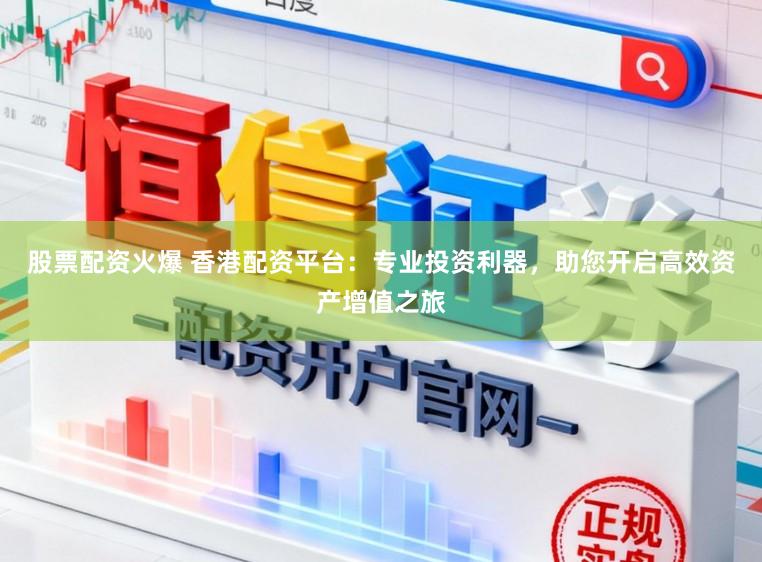股票配资火爆 香港配资平台：专业投资利器，助您开启高效资产增值之旅