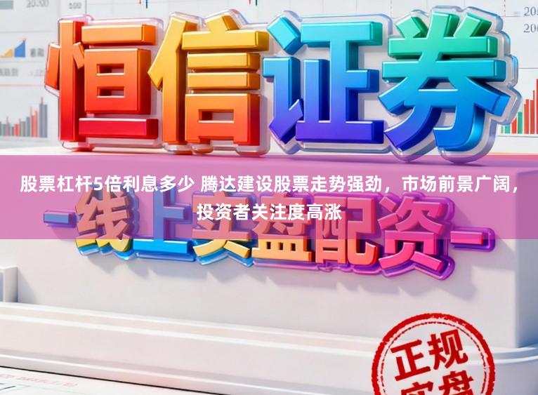 股票杠杆5倍利息多少 腾达建设股票走势强劲，市场前景广阔，投资者关注度高涨
