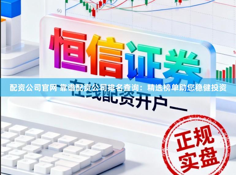 配资公司官网 靠谱配资公司排名查询：精选榜单助您稳健投资