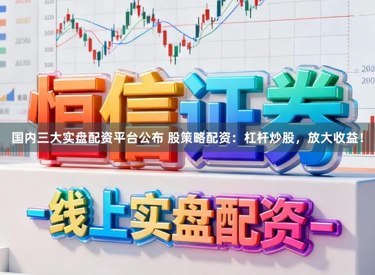 国内三大实盘配资平台公布 股策略配资：杠杆炒股，放大收益！